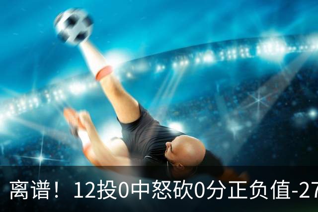 离谱！12投0中怒砍0分正负值-27！巴恩斯灾难级表现打没核心地位